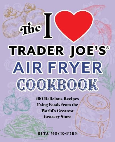 The I Love Trader Joe's Air Fryer Cookbook: 150 Delicious Recipes Using Foods from the World's Greatest Grocery Store