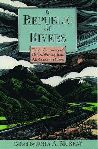 A Republic of Rivers: Three Centuries of Nature Writing from Alaska and the Yukon