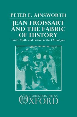 Jean Froissart and the Fabric of History: Truth, Myth, and Fiction in the Chroniques