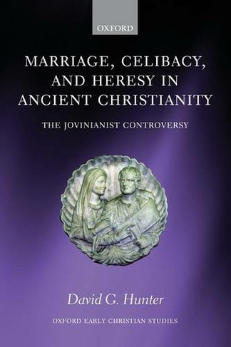 Marriage, Celibacy, and Heresy in Ancient Christianity: The Jovinianist Controversy (Oxford Early Christian Studies)