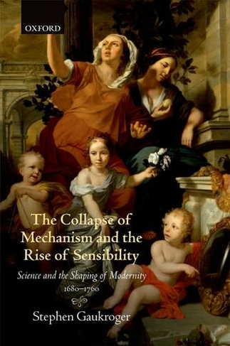 The Collapse of Mechanism and the Rise of Sensibility: Science and the Shaping of Modernity, 1680-1760 (Science and the Shaping of Modernity)