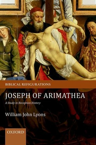 Joseph of Arimathea: A Study in Reception History (Biblical Refigurations)