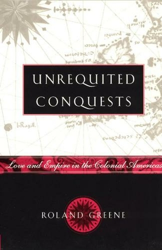 Unrequited Conquests: Love and Empire in the Colonial Americas