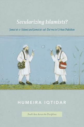 Secularizing Islamists?: Jama'at-e-Islami and Jama'at-ud-Da'wa in Urban Pakistan (South Asia Across the Disciplines)