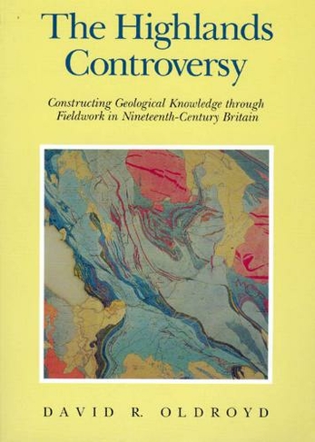 The Highlands Controversy: Constructing Geological Knowledge through Fieldwork in Nineteenth-Century Britain (Science & its Conceptual Foundations Series SCF)