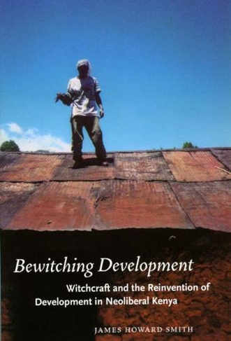 Bewitching Development: Witchcraft and the Reinvention of Development in Neoliberal Kenya (Chicago Studies in Practices of Meaning)