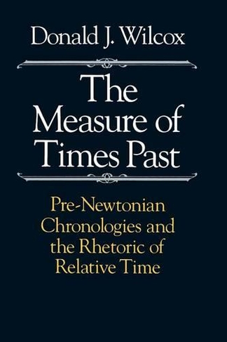 The Measure of Times Past: Pre-Newtonian Chronologies and the Rhetoric of Relative Time