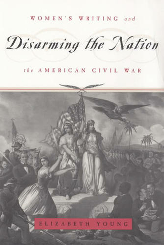Disarming the Nation: Women's Writing and the American Civil War (Women in Culture & Society Series WCS)