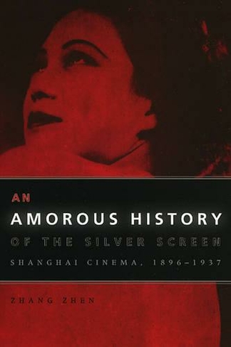 An Amorous History of the Silver Screen: Shanghai Cinema, 1896-1937 (Cinema and Modernity)