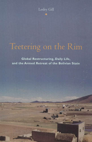 Teetering on the Rim: Global Restructuring, Daily Life, and the Armed Retreat of the Bolivian State