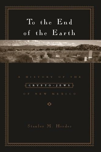 To the End of the Earth: A History of the Crypto-Jews of New Mexico
