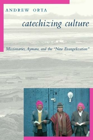 Catechizing Culture: Missionaries, Aymara, and the "New Evangelization"
