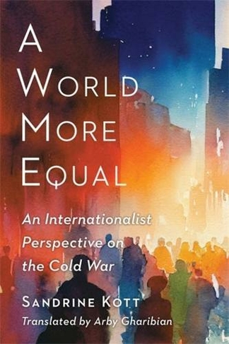 A World More Equal: An Internationalist Perspective on the Cold War (Columbia Studies in International and Global History)