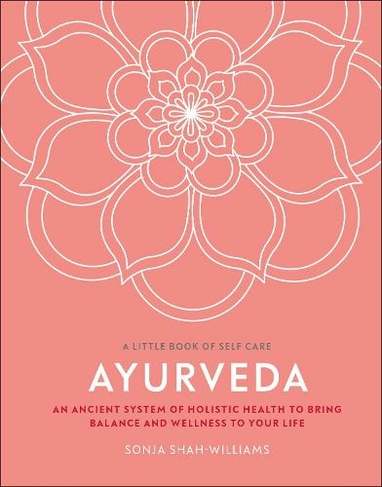 Ayurveda: An Ancient System of Holistic Health to Bring Balance and Wellness to Your Life (A Little Book of Self Care)