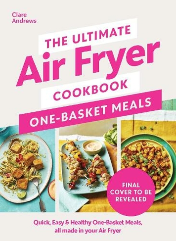The Ultimate Air Fryer Cookbook: One Basket Meals: Complete, Quick & Easy Meals All Made in Your Air Fryer