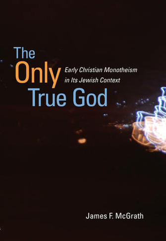 The Only True God: Early Christian Monotheism in Its Jewish Context