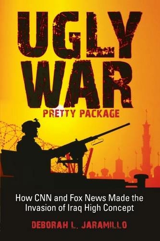 Ugly War, Pretty Package: How CNN and Fox News Made the Invasion of Iraq High Concept