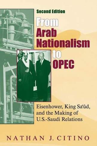 From Arab Nationalism to OPEC, second edition: Eisenhower, King Sa'ud, and the Making of U.S.-Saudi Relations (second edition)
