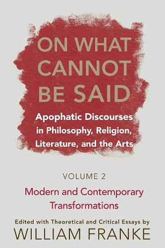 On What Cannot Be Said: Apophatic Discourses in Philosophy, Religion, Literature, and the Arts. Volume 2. Modern and Contemporary Transformations