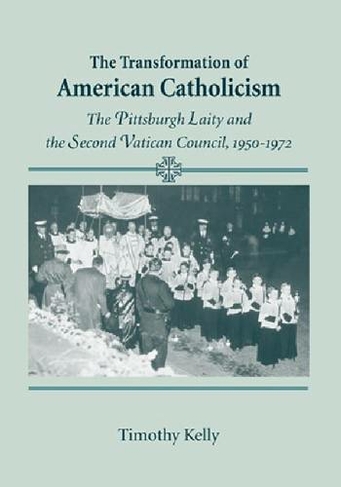 Transformation of American Catholicism: The Pittsburgh Laity and the Second Vatican Council, 1950-1972