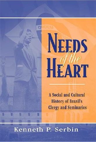 Needs of the Heart: A Social and Cultural History of Brazil's Clergy and Seminaries (Kellogg Institute Series on Democracy and Development)