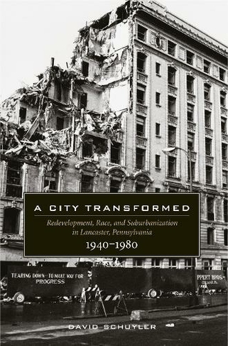 A City Transformed Redevelopment, Race, and Suburbanization in Lancaster, Pennsylvania, 1940-1980