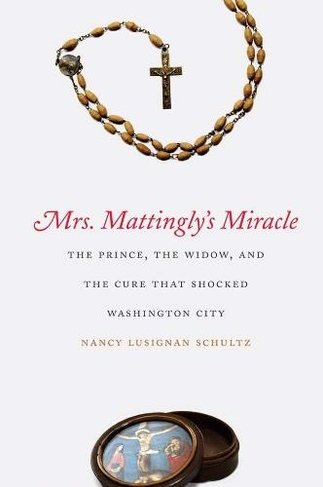 Mrs. Mattingly's Miracle: The Prince, the Widow, and the Cure That Shocked Washington City