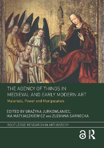 The Agency of Things in Medieval and Early Modern Art: Materials, Power and Manipulation (Routledge Research in Art History)