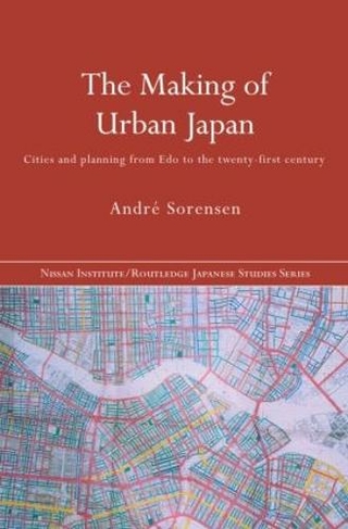 The Making of Urban Japan: Cities and Planning from Edo to the Twenty First Century (Nissan Institute/Routledge Japanese Studies)