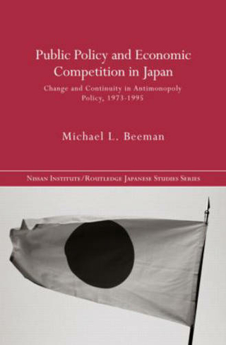 Public Policy and Economic Competition in Japan: Change and Continuity in Antimonopoly Policy, 1973-1995 (Nissan Institute/Routledge Japanese Studies)
