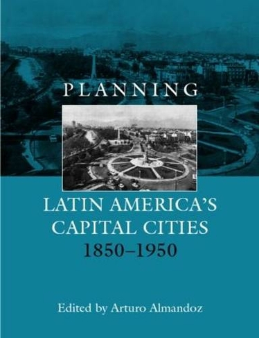 Planning Latin America's Capital Cities 1850-1950: (Planning, History and Environment Series)