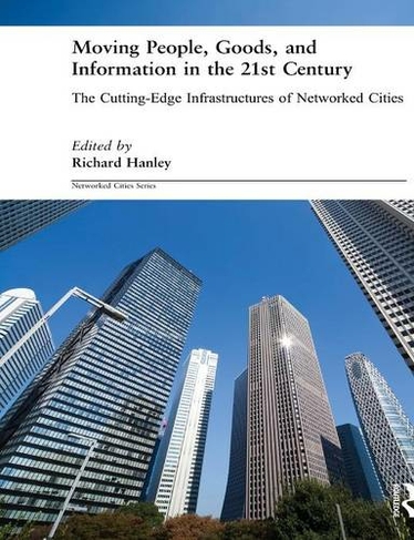 Moving People, Goods and Information in the 21st Century: The Cutting-Edge Infrastructures of Networked Cities (Networked Cities Series)