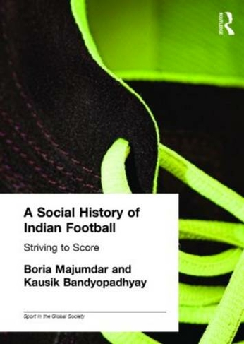 A Social History of Indian Football: Striving to Score (Sport in the Global Society)