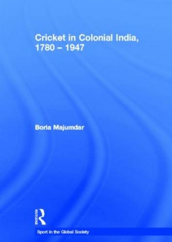 Cricket in Colonial India 1780 - 1947: (Sport in the Global Society)
