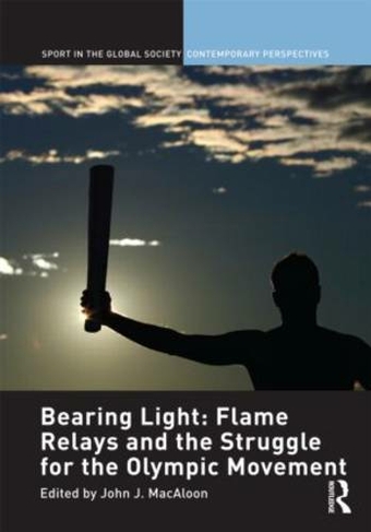 Bearing Light: Flame Relays and the Struggle for the Olympic Movement: (Sport in the Global Society - Contemporary Perspectives)