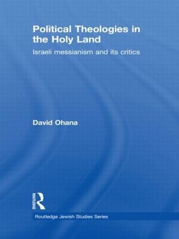 Political Theologies in the Holy Land: Israeli Messianism and its Critics (Routledge Jewish Studies Series)