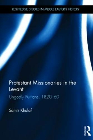 Protestant Missionaries in the Levant: Ungodly Puritans, 1820-1860 (Routledge Studies in Middle Eastern History)