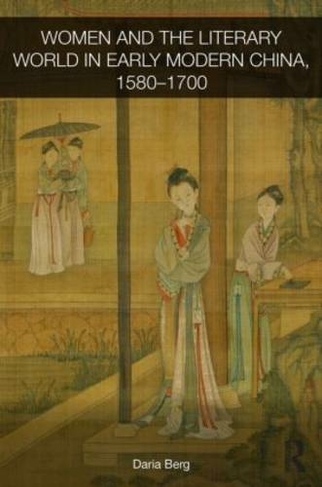 Women and the Literary World in Early Modern China, 1580-1700: (Routledge Studies in the Early History of Asia)