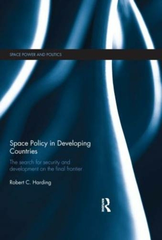 Space Policy in Developing Countries: The Search for Security and Development on the Final Frontier (Space Power and Politics)