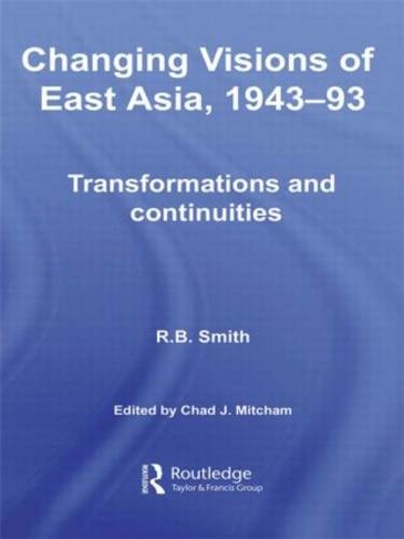 Changing Visions of East Asia, 1943-93: Transformations and Continuities (Routledge Studies in the Modern History of Asia)