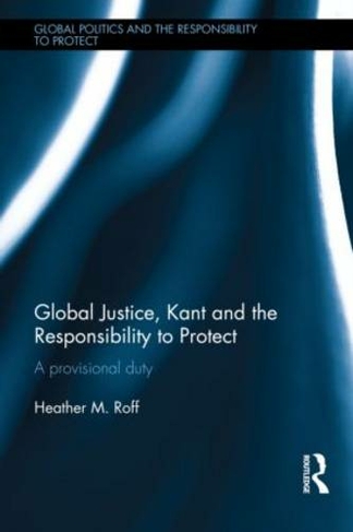 Global Justice, Kant and the Responsibility to Protect: A Provisional Duty (Global Politics and the Responsibility to Protect)