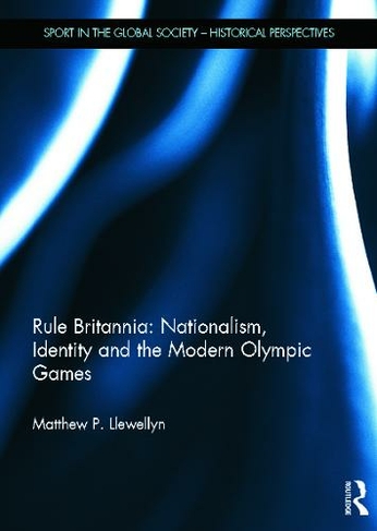 Rule Britannia: Nationalism, Identity and the Modern Olympic Games: (Sport in the Global Society - Historical Perspectives)