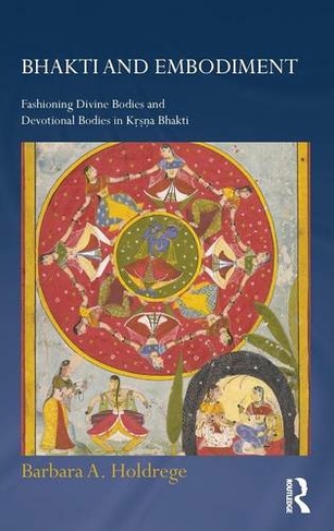 Bhakti and Embodiment: Fashioning Divine Bodies and Devotional Bodies in Krsna Bhakti (Routledge Hindu Studies Series)