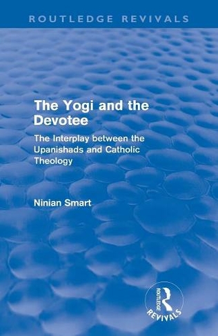 The Yogi and the Devotee (Routledge Revivals): The Interplay Between the Upanishads and Catholic Theology (Routledge Revivals)