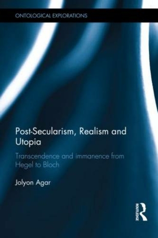 Post-Secularism, Realism and Utopia: Transcendence and Immanence from Hegel to Bloch (Ontological Explorations Routledge Critical Realism)