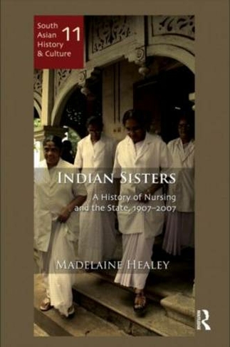 Indian Sisters: A History of Nursing and the State, 1907-2007 (South Asian History and Culture)