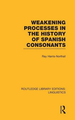 Weakening Processes in the History of Spanish Consonants (RLE Linguistics E: Indo-European Linguistics): (Routledge Library Editions: Linguistics)