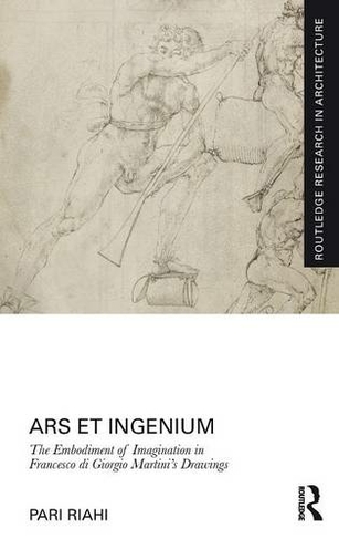 Ars et Ingenium: The Embodiment of Imagination in Francesco di Giorgio Martini's Drawings: (Routledge Research in Architecture)