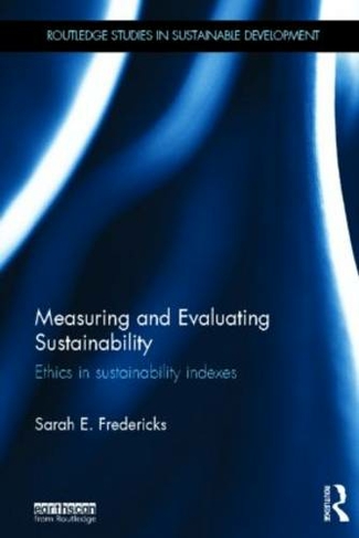 Measuring and Evaluating Sustainability: Ethics in Sustainability Indexes (Routledge Studies in Sustainable Development)