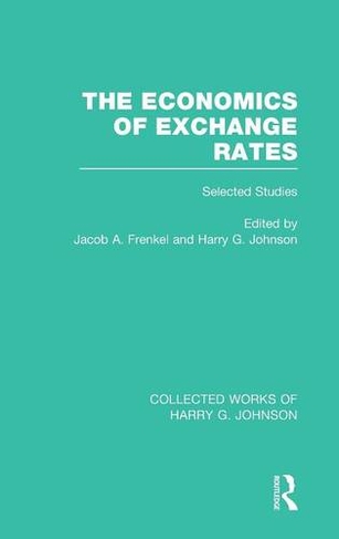 The Economics of Exchange Rates  (Collected Works of Harry Johnson): Selected Studies (Collected Works of Harry G. Johnson)
